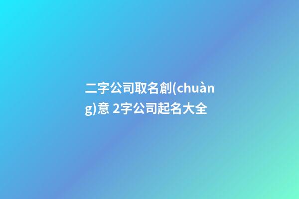 二字公司取名創(chuàng)意 2字公司起名大全